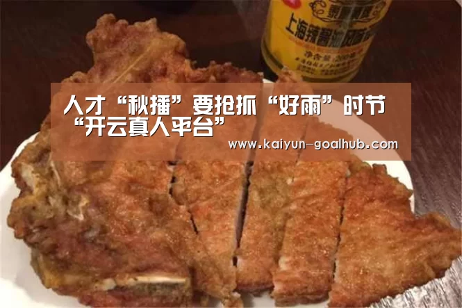人才“秋播”要抢抓“好雨”时节“开云真人平台”(图1) 开云电竞竞猜平台