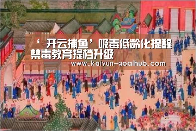 ‘ 开云捕鱼’吸毒低龄化提醒禁毒教育提档升级(图1) 开云滚球