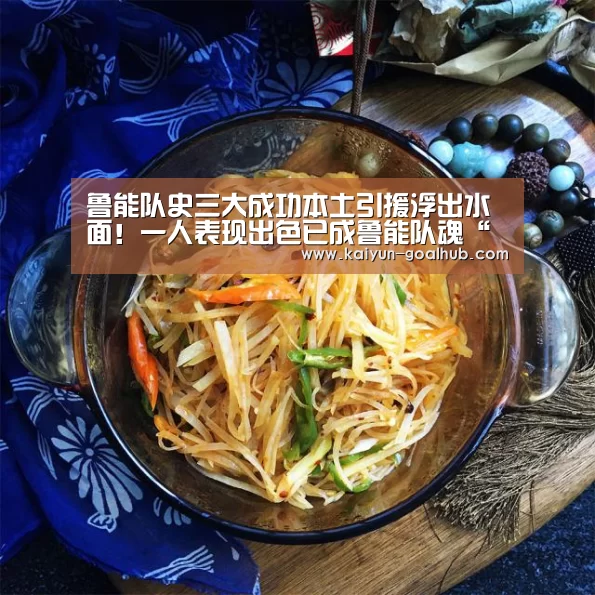 鲁能队史三大成功本土引援浮出水面!一人表现出色已成鲁能队魂“ 开云电竞竞猜平台”(图4) 开云真人平台